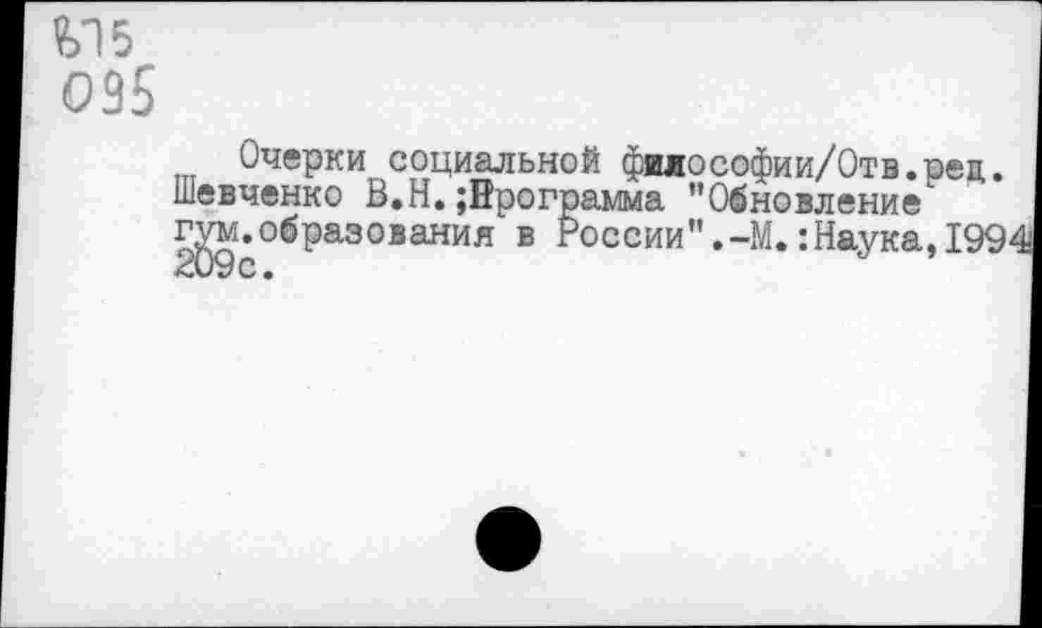 ﻿М5 095
Очерки социальной философии/Отв.рец.
Шевченко В.Н.Программа "Обновление ^.образования в России".-М.:Наука,199